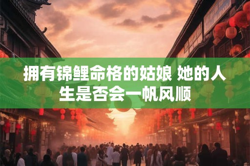 拥有锦鲤命格的姑娘 她的人生是否会一帆风顺