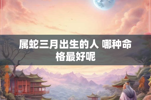 属蛇三月出生的人 哪种命格最好呢