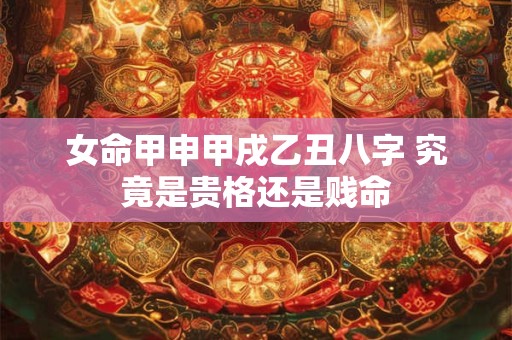 女命甲申甲戌乙丑八字 究竟是贵格还是贱命