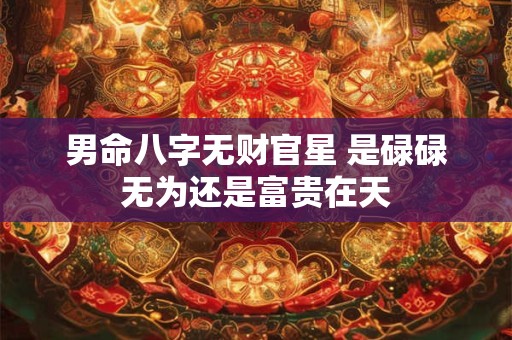 男命八字无财官星 是碌碌无为还是富贵在天