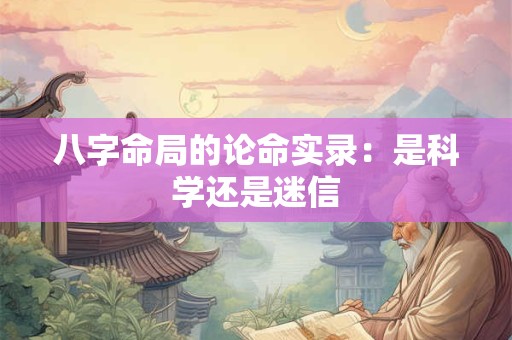 八字命局的论命实录：是科学还是迷信