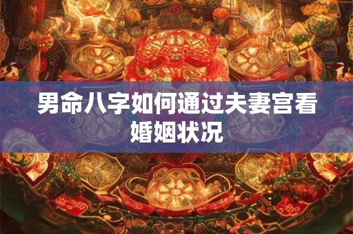男命八字如何通过夫妻宫看婚姻状况 男命八字如何通过夫妻宫看婚姻状况
