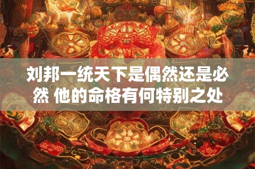 刘邦一统天下是偶然还是必然 他的命格有何特别之处