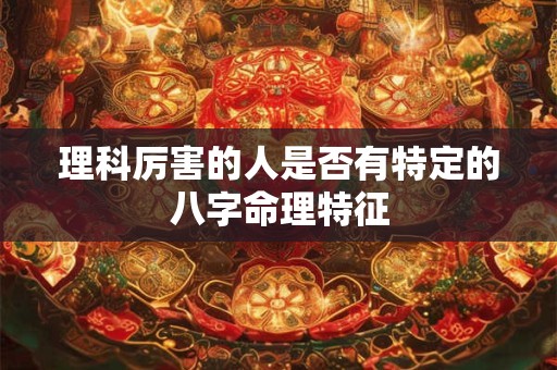 理科厉害的人是否有特定的八字命理特征