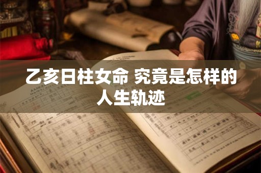 乙亥日柱女命 究竟是怎样的人生轨迹