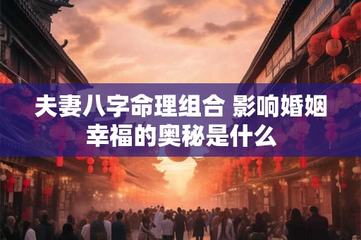 夫妻八字命理组合 影响婚姻幸福的奥秘是什么