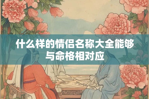 什么样的情侣名称大全能够与命格相对应