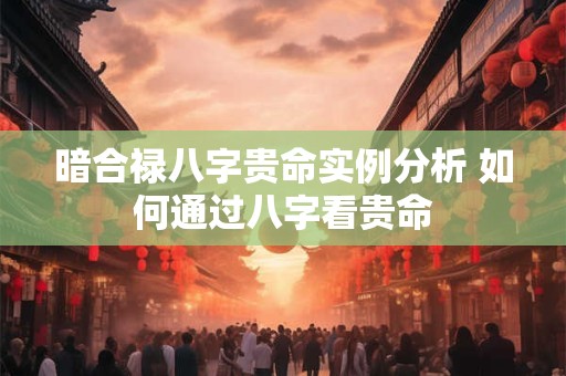 暗合禄八字贵命实例分析 如何通过八字看贵命