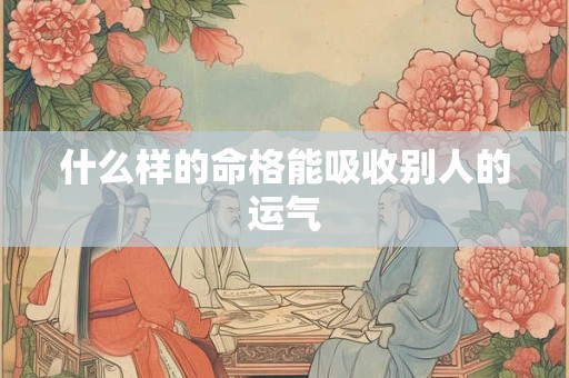 什么样的命格能吸收别人的运气