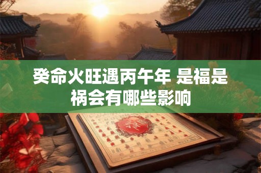 癸命火旺遇丙午年 是福是祸会有哪些影响