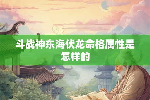 斗战神东海伏龙命格属性是怎样的