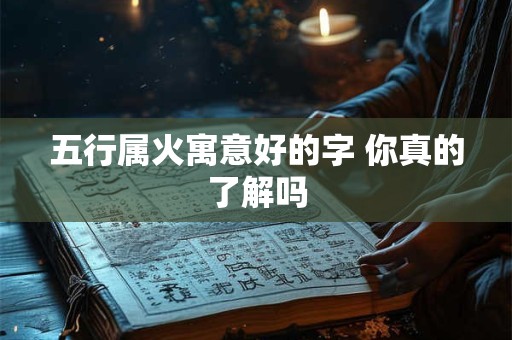 五行属火寓意好的字 你真的了解吗