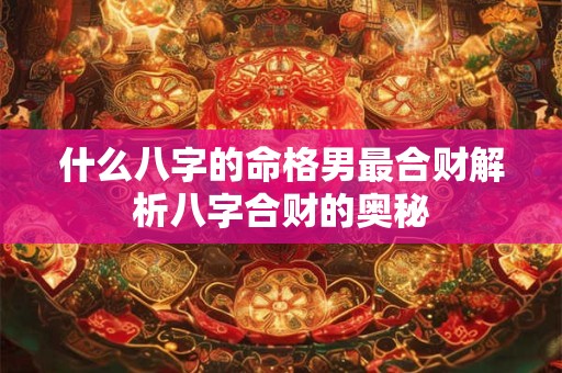 什么八字的命格男最合财解析八字合财的奥秘