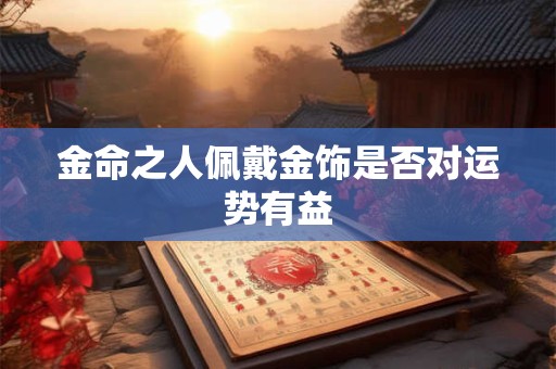 金命之人佩戴金饰是否对运势有益 金命之人佩戴金饰是否对运势有益