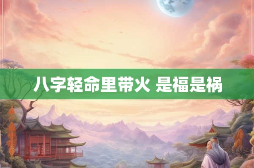 八字轻命里带火 是福是祸