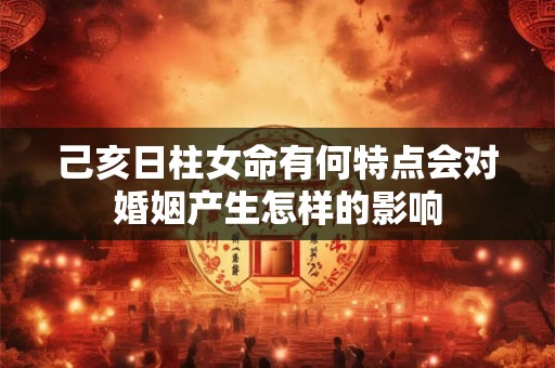 己亥日柱女命有何特点会对婚姻产生怎样的影响