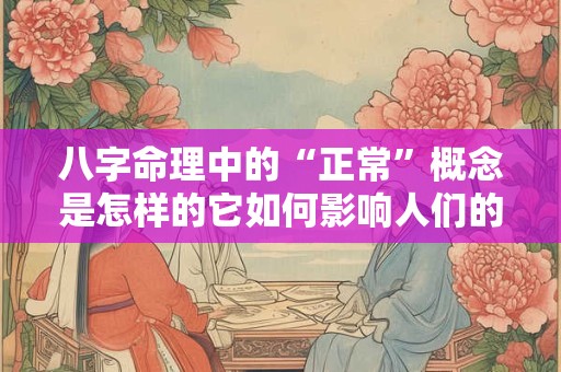 八字命理中的“正常”概念是怎样的它如何影响人们的命运