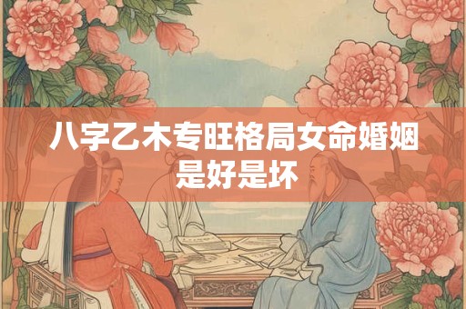 八字乙木专旺格局女命婚姻 是好是坏