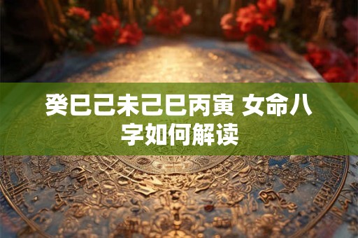 癸巳己未己巳丙寅 女命八字如何解读