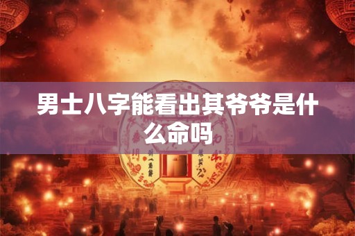 男士八字能看出其爷爷是什么命吗