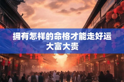 拥有怎样的命格才能走好运大富大贵