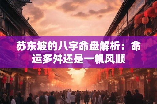 苏东坡的八字命盘解析：命运多舛还是一帆风顺