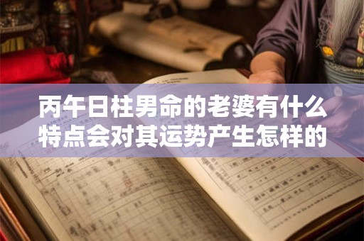 丙午日柱男命的老婆有什么特点会对其运势产生怎样的影响