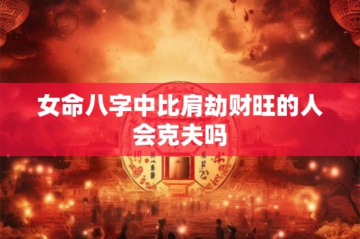 女命八字中比肩劫财旺的人会克夫吗