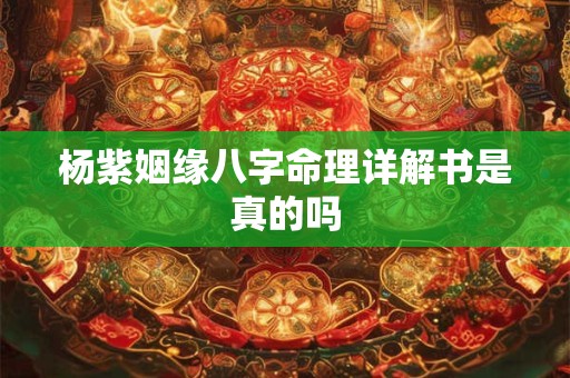 杨紫姻缘八字命理详解书是真的吗 杨紫姻缘八字命理详解书是真的吗