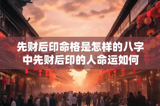先财后印命格是怎样的八字中先财后印的人命运如何