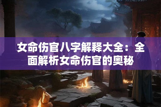 女命伤官八字解释大全:全面解析女命伤官的奥秘 女命伤官八字解释大全:全面解析女命伤官的奥秘