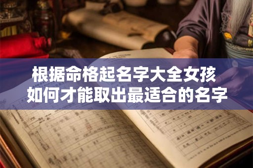 根据命格起名字大全女孩 如何才能取出最适合的名字