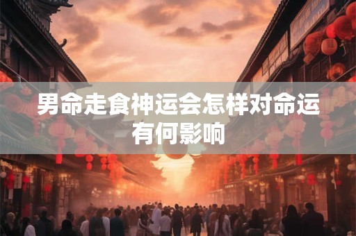 男命走食神运会怎样对命运有何影响