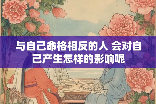 与自己命格相反的人 会对自己产生怎样的影响呢