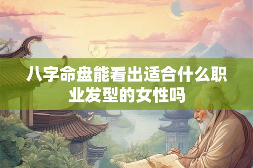 八字命盘能看出适合什么职业发型的女性吗