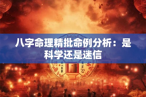 八字命理精批命例分析：是科学还是迷信
