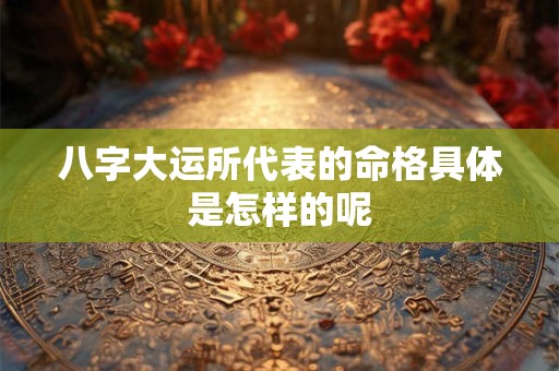八字大运所代表的命格具体是怎样的呢