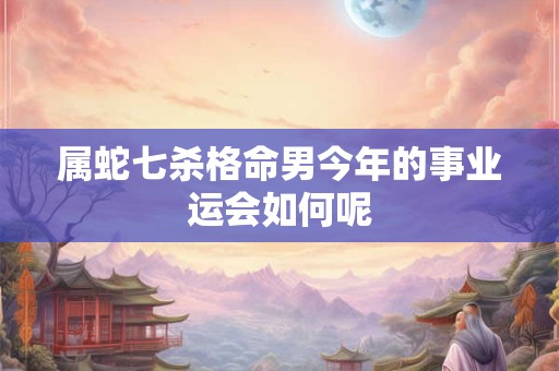 属蛇七杀格命男今年的事业运会如何呢