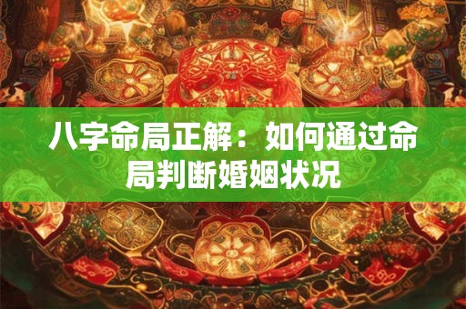 八字命局正解：如何通过命局判断婚姻状况