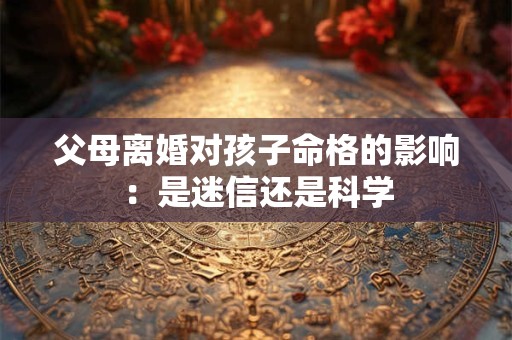 父母离婚对孩子命格的影响：是迷信还是科学