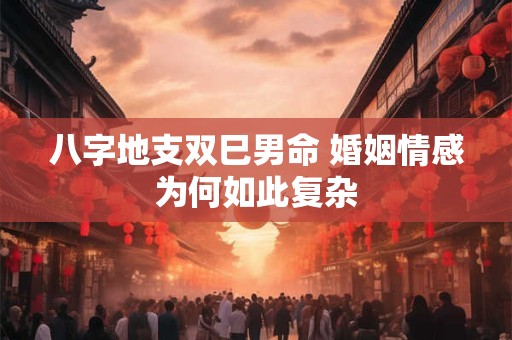 八字地支双巳男命 婚姻情感为何如此复杂