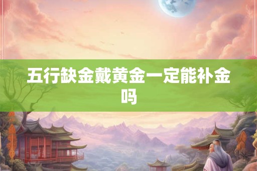 五行缺金戴黄金一定能补金吗