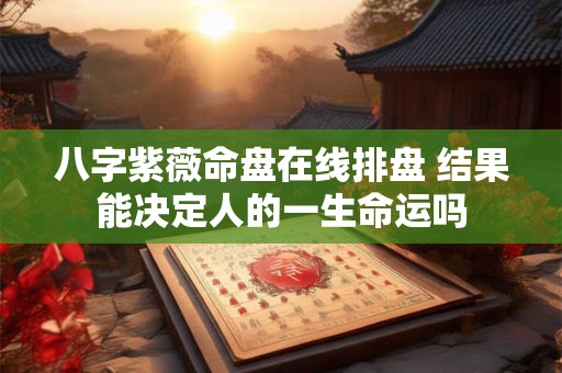 八字紫薇命盘在线排盘 结果能决定人的一生命运吗