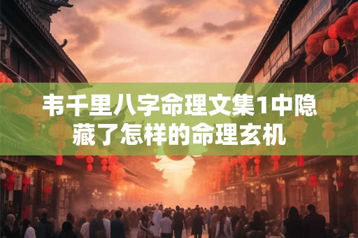 韦千里八字命理文集1中隐藏了怎样的命理玄机 韦千里八字命理文集1中隐藏了怎样的命理玄机