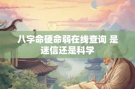 八字命硬命弱在线查询 是迷信还是科学