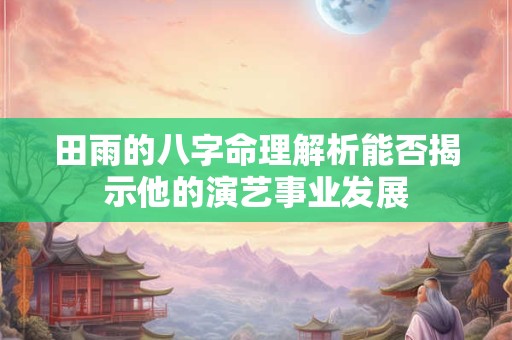 田雨的八字命理解析能否揭示他的演艺事业发展
