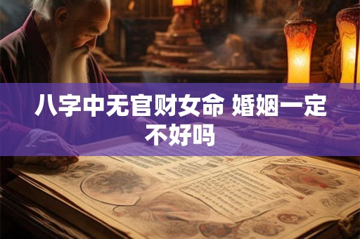 八字中无官财女命 婚姻一定不好吗 八字中无官财女命 婚姻一定不好吗
