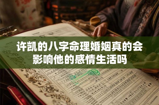 许凯的八字命理婚姻真的会影响他的感情生活吗 许凯的八字命理婚姻真的会影响他的感情生活吗