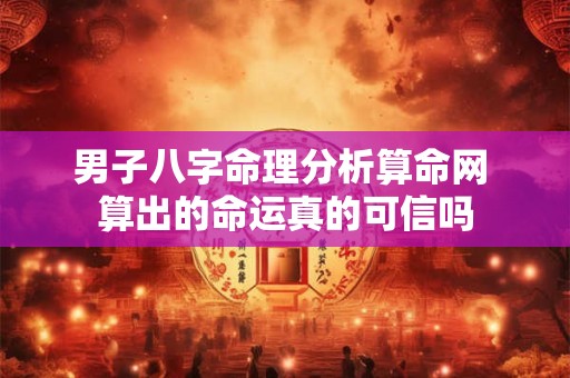 男子八字命理分析算命网 算出的命运真的可信吗