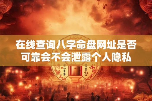 在线查询八字命盘网址是否可靠会不会泄露个人隐私